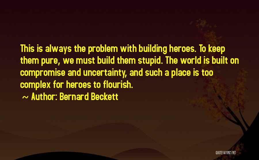 Bernard Beckett Quotes: This Is Always The Problem With Building Heroes. To Keep Them Pure, We Must Build Them Stupid. The World Is