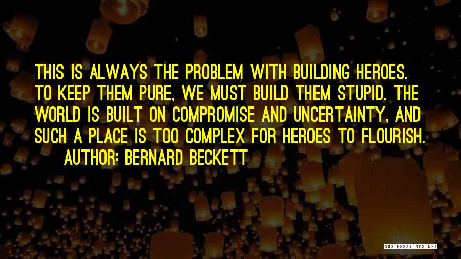 Bernard Beckett Quotes: This Is Always The Problem With Building Heroes. To Keep Them Pure, We Must Build Them Stupid. The World Is