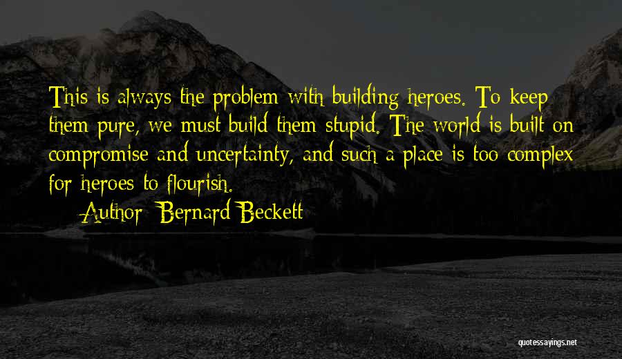 Bernard Beckett Quotes: This Is Always The Problem With Building Heroes. To Keep Them Pure, We Must Build Them Stupid. The World Is