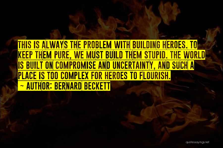 Bernard Beckett Quotes: This Is Always The Problem With Building Heroes. To Keep Them Pure, We Must Build Them Stupid. The World Is