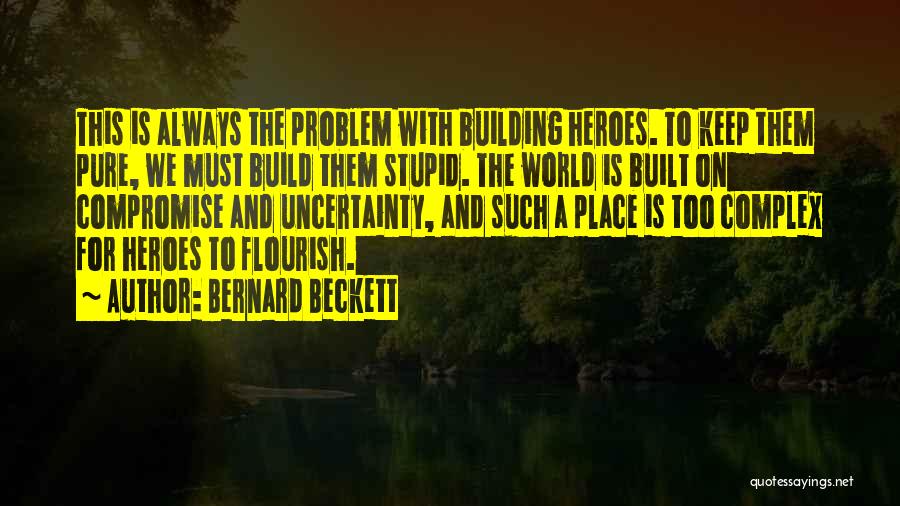 Bernard Beckett Quotes: This Is Always The Problem With Building Heroes. To Keep Them Pure, We Must Build Them Stupid. The World Is