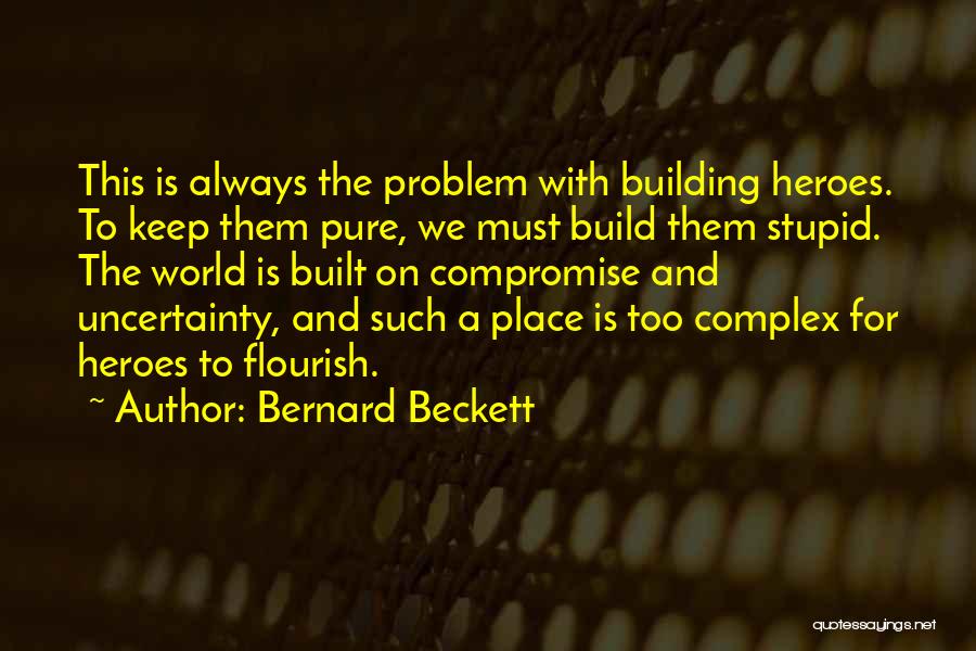 Bernard Beckett Quotes: This Is Always The Problem With Building Heroes. To Keep Them Pure, We Must Build Them Stupid. The World Is