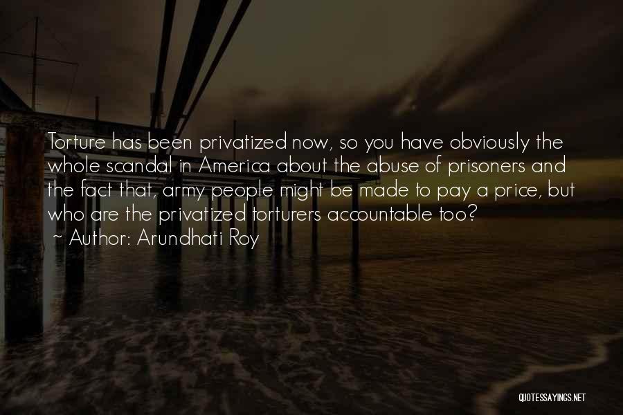 Arundhati Roy Quotes: Torture Has Been Privatized Now, So You Have Obviously The Whole Scandal In America About The Abuse Of Prisoners And