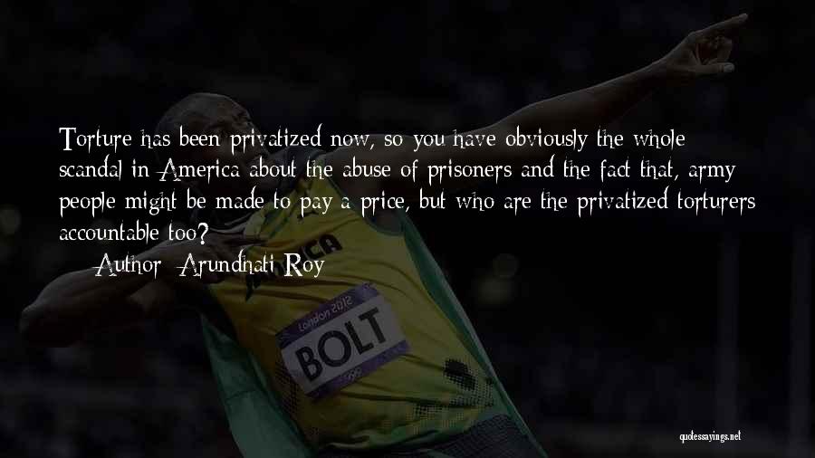 Arundhati Roy Quotes: Torture Has Been Privatized Now, So You Have Obviously The Whole Scandal In America About The Abuse Of Prisoners And