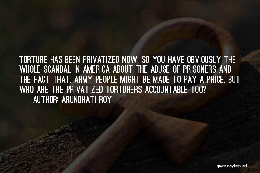 Arundhati Roy Quotes: Torture Has Been Privatized Now, So You Have Obviously The Whole Scandal In America About The Abuse Of Prisoners And