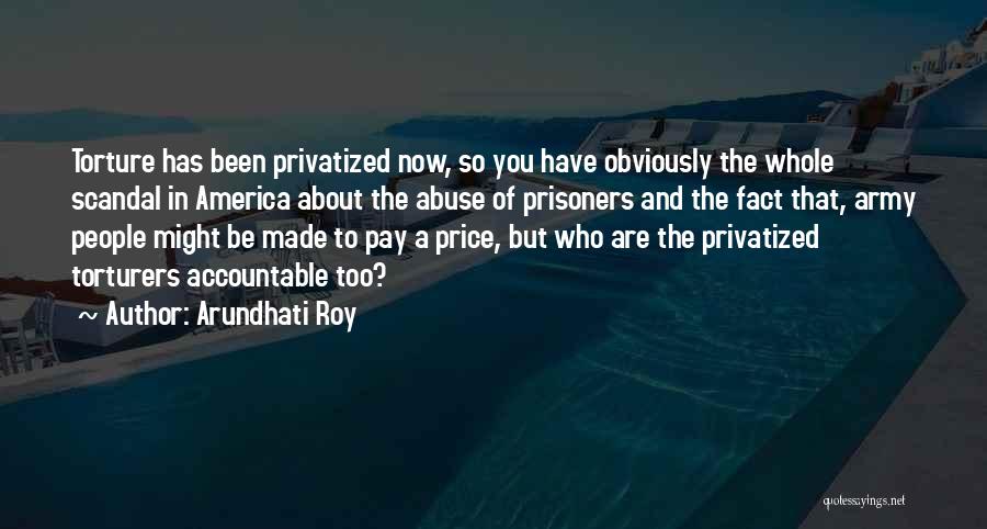 Arundhati Roy Quotes: Torture Has Been Privatized Now, So You Have Obviously The Whole Scandal In America About The Abuse Of Prisoners And