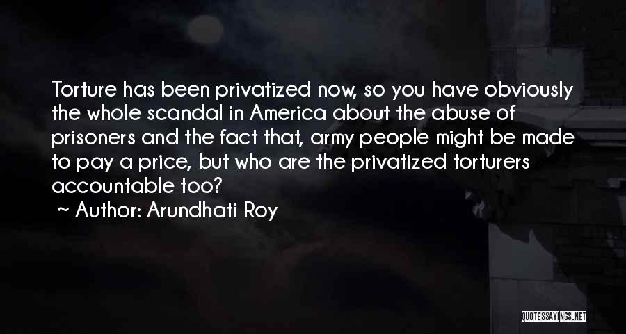 Arundhati Roy Quotes: Torture Has Been Privatized Now, So You Have Obviously The Whole Scandal In America About The Abuse Of Prisoners And