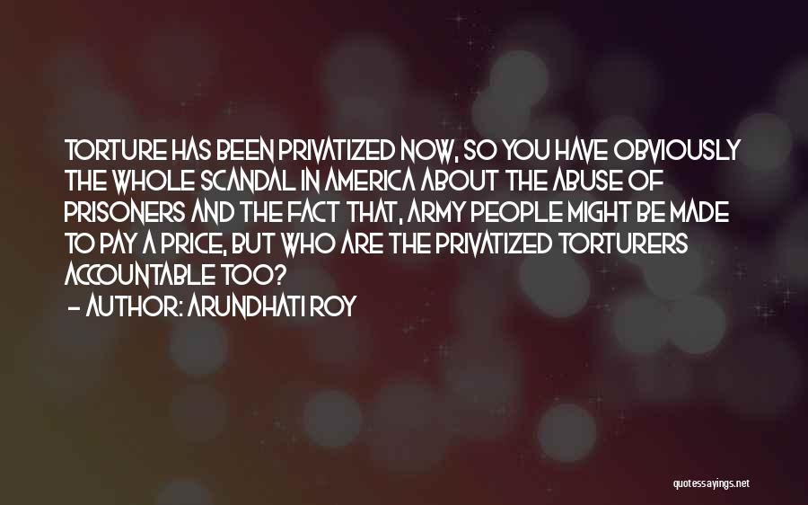 Arundhati Roy Quotes: Torture Has Been Privatized Now, So You Have Obviously The Whole Scandal In America About The Abuse Of Prisoners And