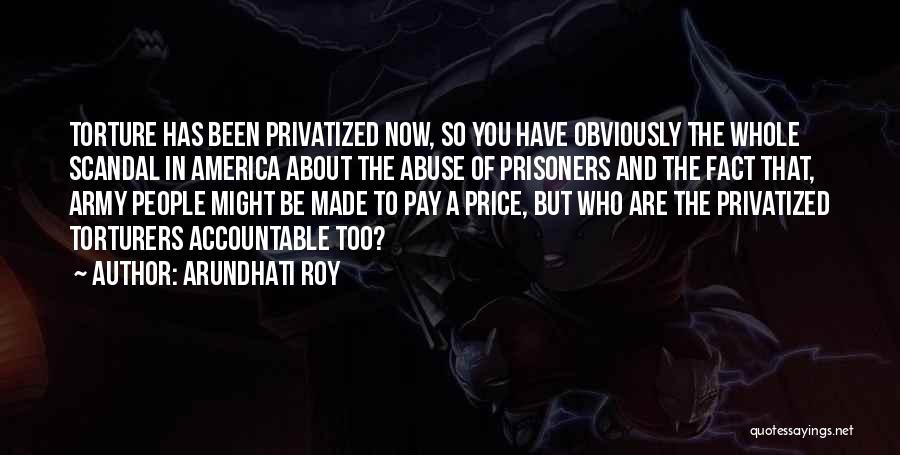Arundhati Roy Quotes: Torture Has Been Privatized Now, So You Have Obviously The Whole Scandal In America About The Abuse Of Prisoners And
