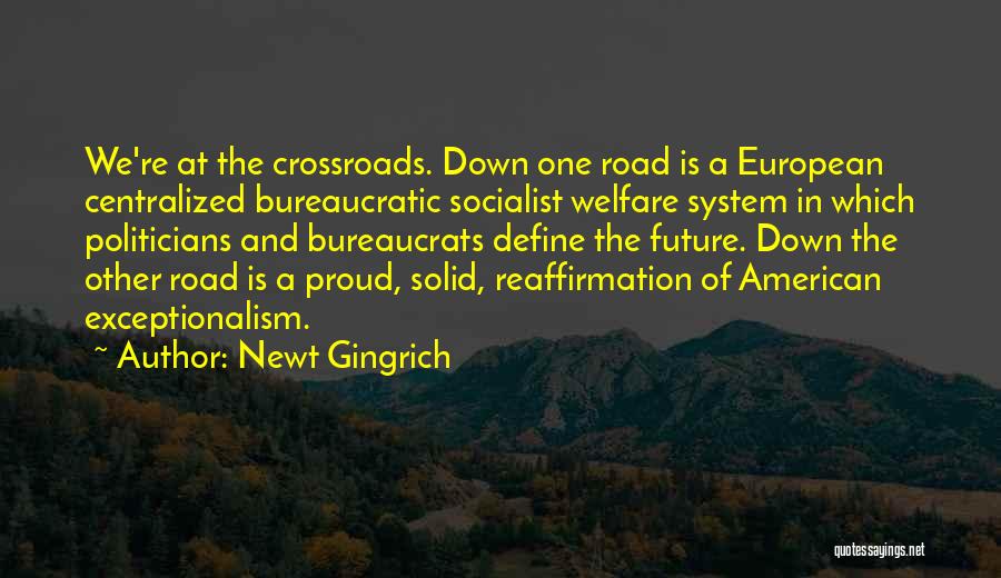 Newt Gingrich Quotes: We're At The Crossroads. Down One Road Is A European Centralized Bureaucratic Socialist Welfare System In Which Politicians And Bureaucrats