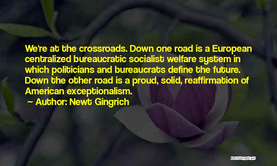 Newt Gingrich Quotes: We're At The Crossroads. Down One Road Is A European Centralized Bureaucratic Socialist Welfare System In Which Politicians And Bureaucrats