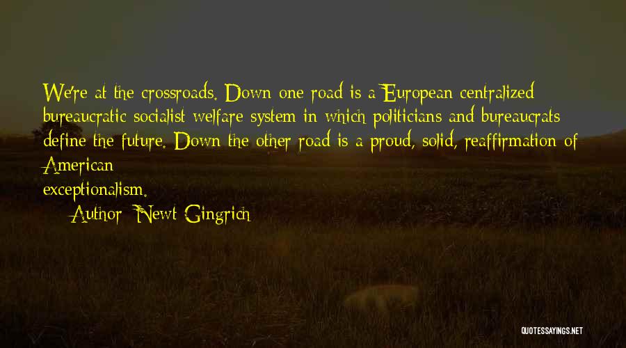 Newt Gingrich Quotes: We're At The Crossroads. Down One Road Is A European Centralized Bureaucratic Socialist Welfare System In Which Politicians And Bureaucrats