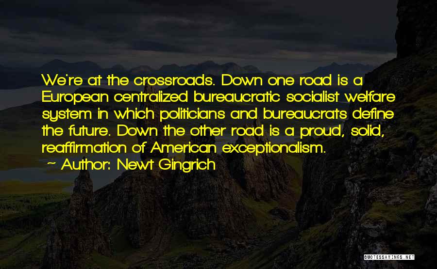 Newt Gingrich Quotes: We're At The Crossroads. Down One Road Is A European Centralized Bureaucratic Socialist Welfare System In Which Politicians And Bureaucrats