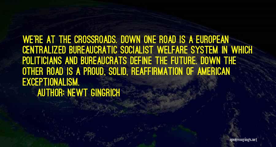 Newt Gingrich Quotes: We're At The Crossroads. Down One Road Is A European Centralized Bureaucratic Socialist Welfare System In Which Politicians And Bureaucrats