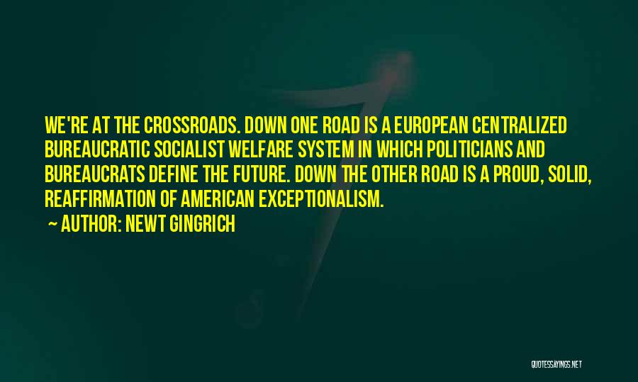 Newt Gingrich Quotes: We're At The Crossroads. Down One Road Is A European Centralized Bureaucratic Socialist Welfare System In Which Politicians And Bureaucrats