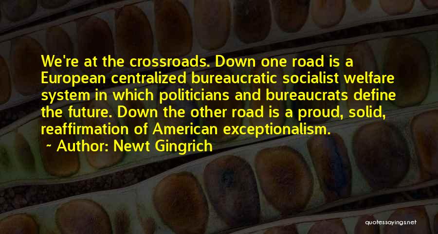 Newt Gingrich Quotes: We're At The Crossroads. Down One Road Is A European Centralized Bureaucratic Socialist Welfare System In Which Politicians And Bureaucrats