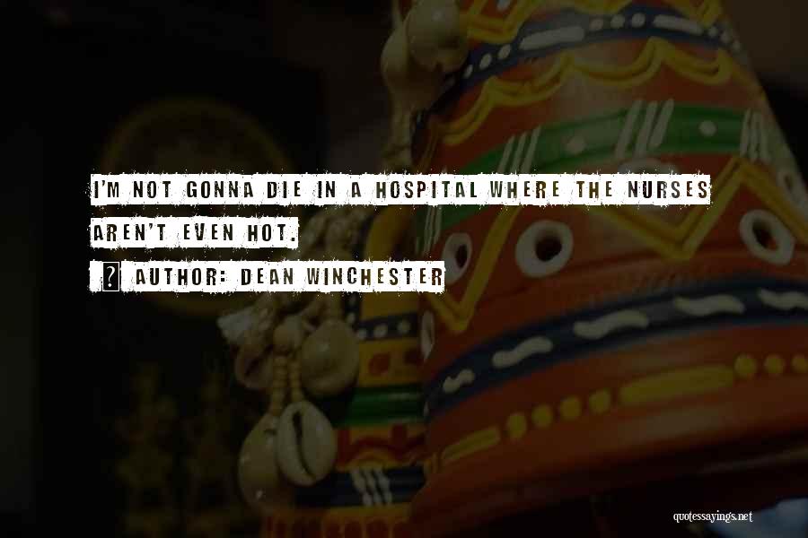 Dean Winchester Quotes: I'm Not Gonna Die In A Hospital Where The Nurses Aren't Even Hot.