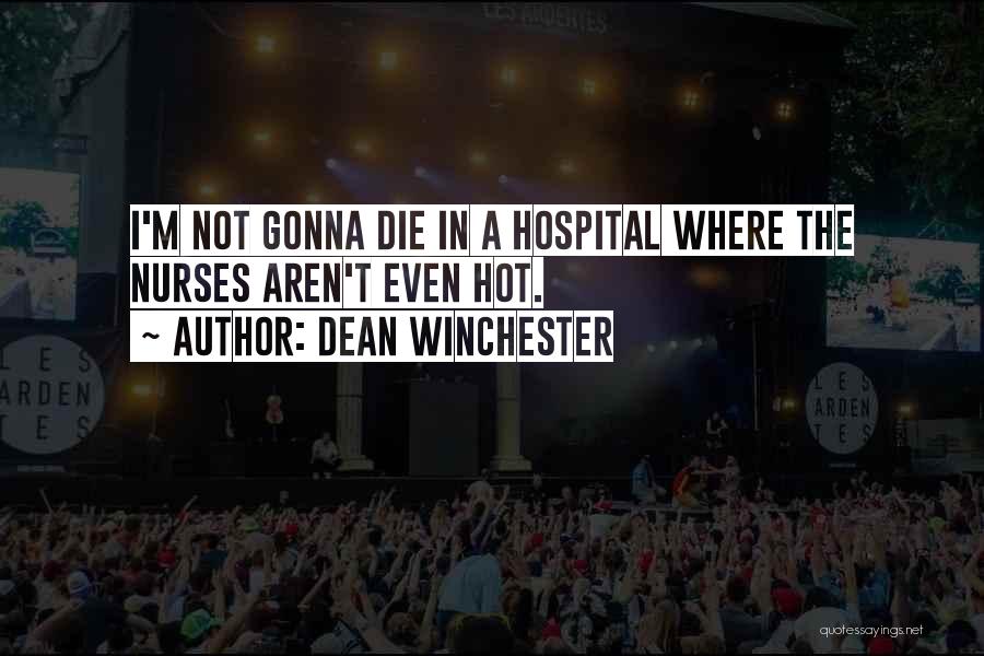 Dean Winchester Quotes: I'm Not Gonna Die In A Hospital Where The Nurses Aren't Even Hot.