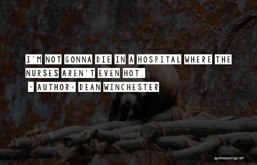 Dean Winchester Quotes: I'm Not Gonna Die In A Hospital Where The Nurses Aren't Even Hot.