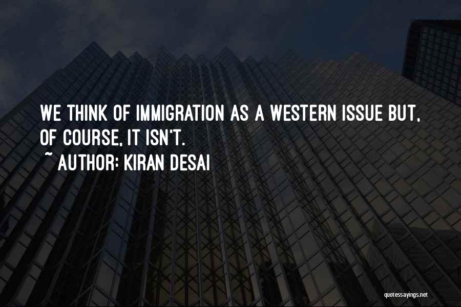 Kiran Desai Quotes: We Think Of Immigration As A Western Issue But, Of Course, It Isn't.