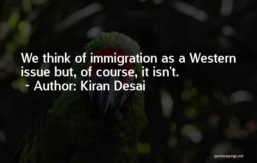 Kiran Desai Quotes: We Think Of Immigration As A Western Issue But, Of Course, It Isn't.