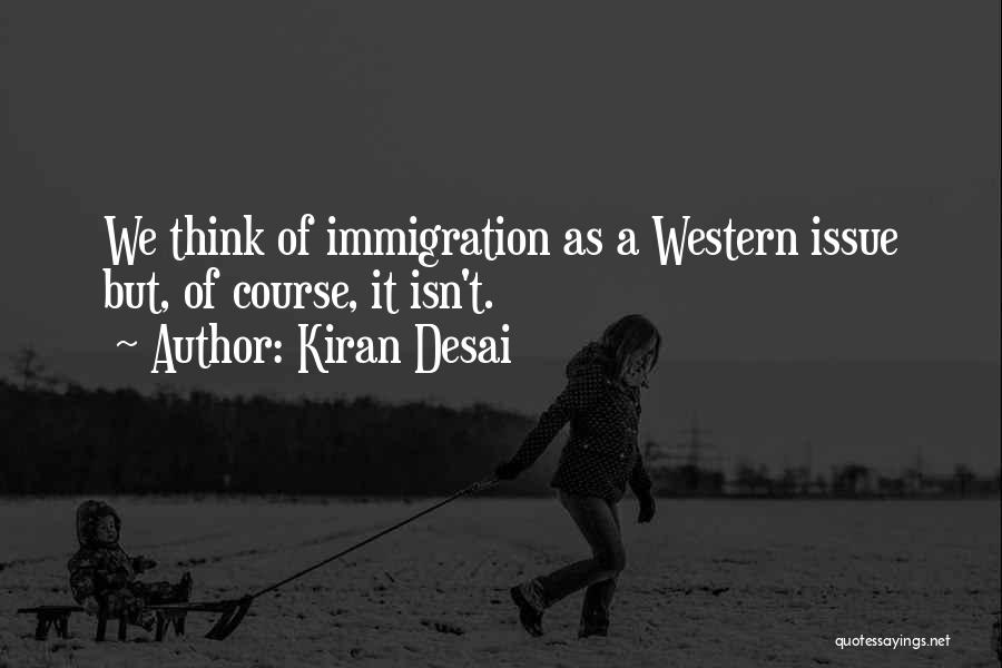 Kiran Desai Quotes: We Think Of Immigration As A Western Issue But, Of Course, It Isn't.