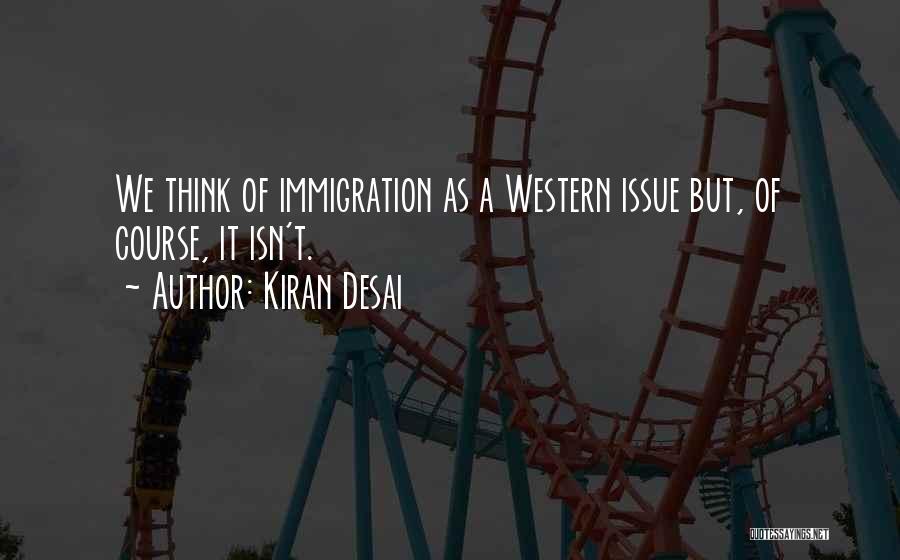 Kiran Desai Quotes: We Think Of Immigration As A Western Issue But, Of Course, It Isn't.