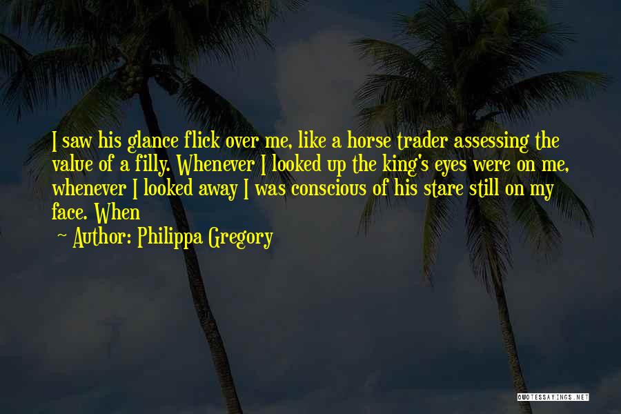 Philippa Gregory Quotes: I Saw His Glance Flick Over Me, Like A Horse Trader Assessing The Value Of A Filly. Whenever I Looked