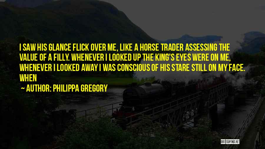 Philippa Gregory Quotes: I Saw His Glance Flick Over Me, Like A Horse Trader Assessing The Value Of A Filly. Whenever I Looked