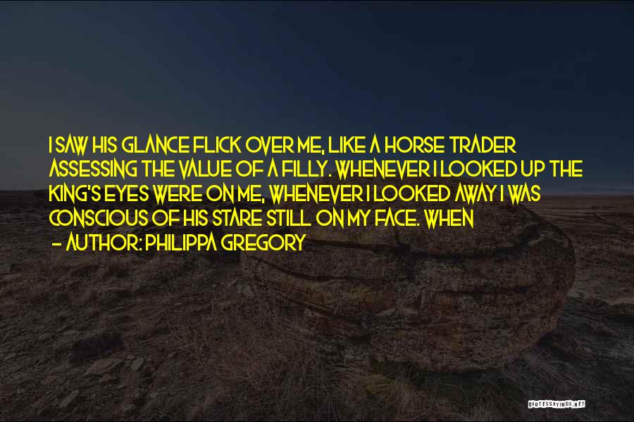 Philippa Gregory Quotes: I Saw His Glance Flick Over Me, Like A Horse Trader Assessing The Value Of A Filly. Whenever I Looked