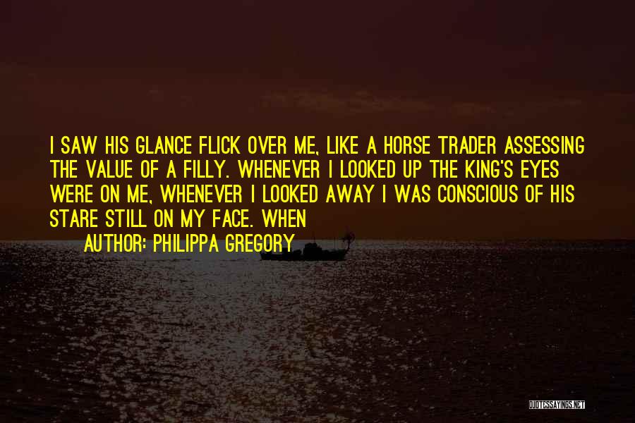 Philippa Gregory Quotes: I Saw His Glance Flick Over Me, Like A Horse Trader Assessing The Value Of A Filly. Whenever I Looked