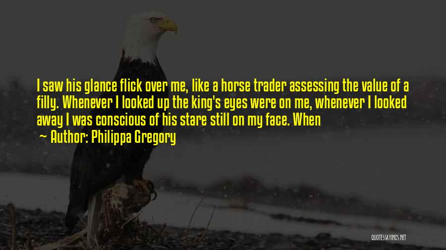 Philippa Gregory Quotes: I Saw His Glance Flick Over Me, Like A Horse Trader Assessing The Value Of A Filly. Whenever I Looked