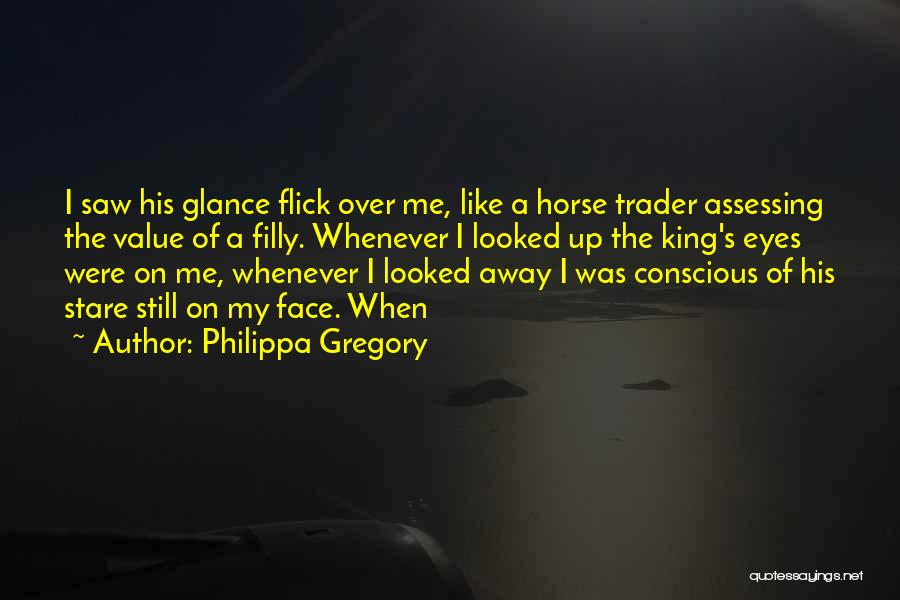 Philippa Gregory Quotes: I Saw His Glance Flick Over Me, Like A Horse Trader Assessing The Value Of A Filly. Whenever I Looked