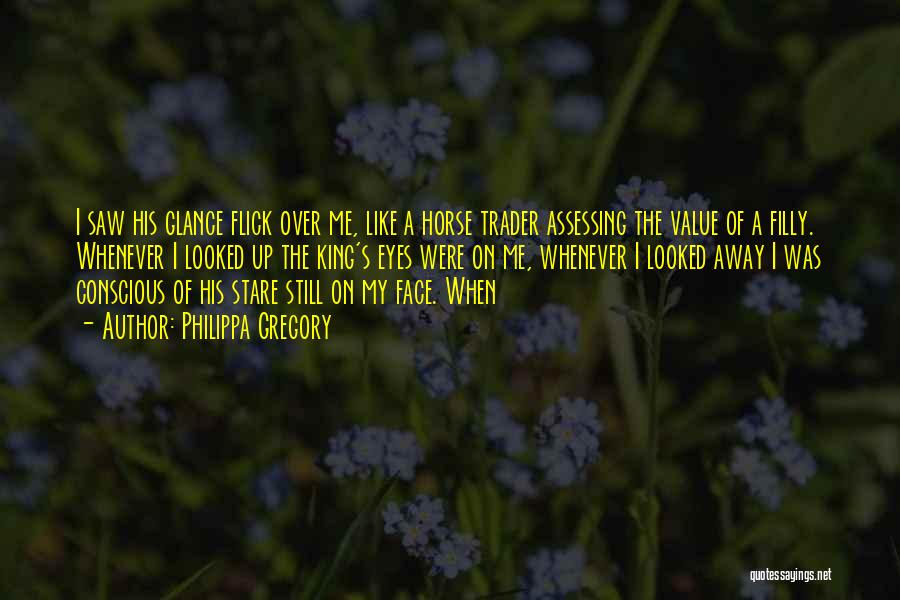 Philippa Gregory Quotes: I Saw His Glance Flick Over Me, Like A Horse Trader Assessing The Value Of A Filly. Whenever I Looked