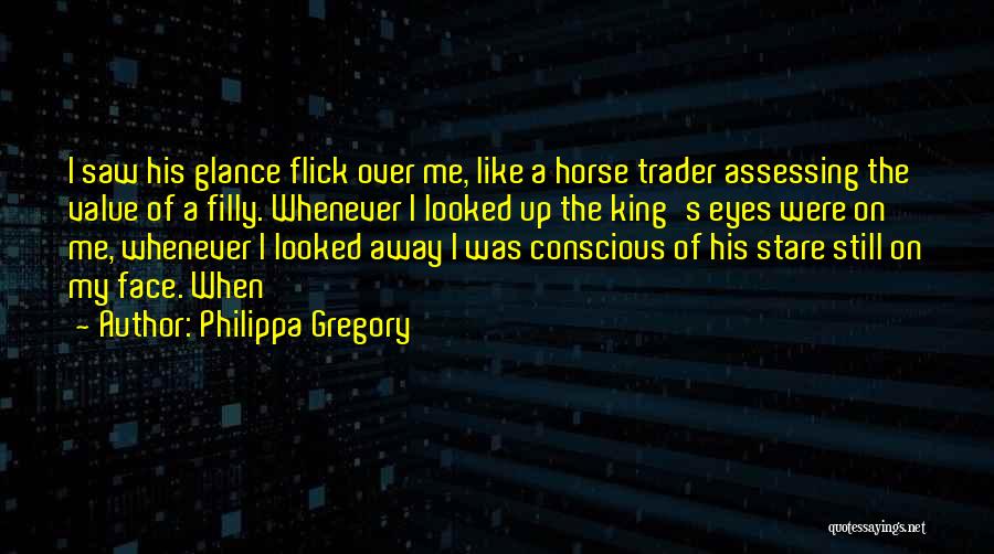 Philippa Gregory Quotes: I Saw His Glance Flick Over Me, Like A Horse Trader Assessing The Value Of A Filly. Whenever I Looked