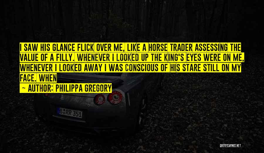 Philippa Gregory Quotes: I Saw His Glance Flick Over Me, Like A Horse Trader Assessing The Value Of A Filly. Whenever I Looked