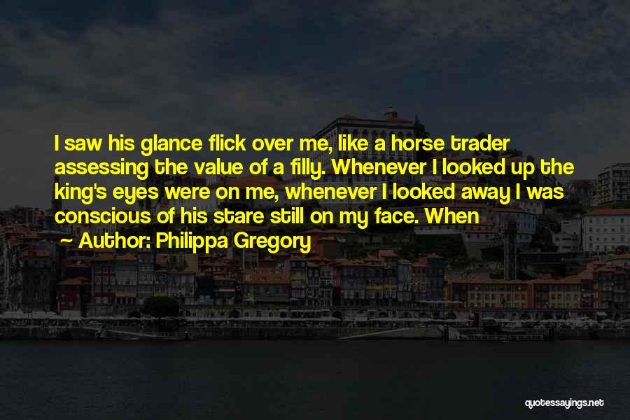 Philippa Gregory Quotes: I Saw His Glance Flick Over Me, Like A Horse Trader Assessing The Value Of A Filly. Whenever I Looked