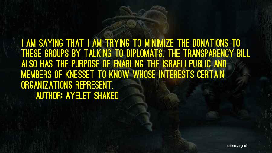 Ayelet Shaked Quotes: I Am Saying That I Am Trying To Minimize The Donations To These Groups By Talking To Diplomats. The Transparency
