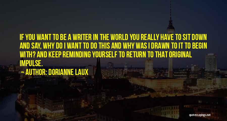 Dorianne Laux Quotes: If You Want To Be A Writer In The World You Really Have To Sit Down And Say, Why Do