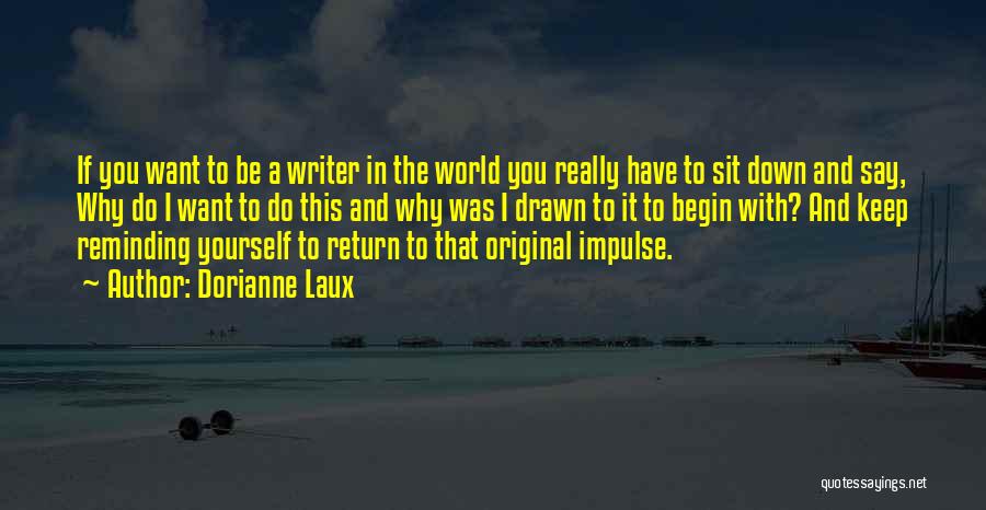 Dorianne Laux Quotes: If You Want To Be A Writer In The World You Really Have To Sit Down And Say, Why Do