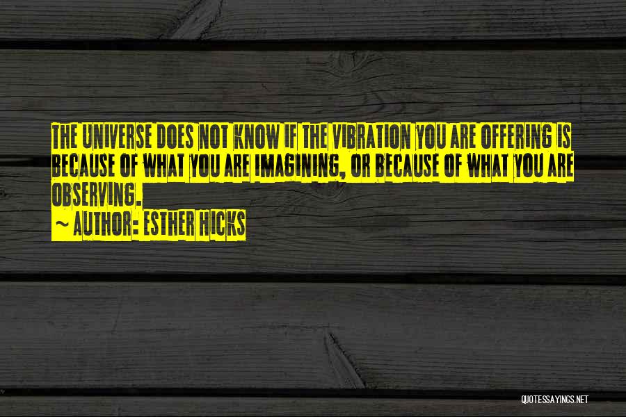 Esther Hicks Quotes: The Universe Does Not Know If The Vibration You Are Offering Is Because Of What You Are Imagining, Or Because