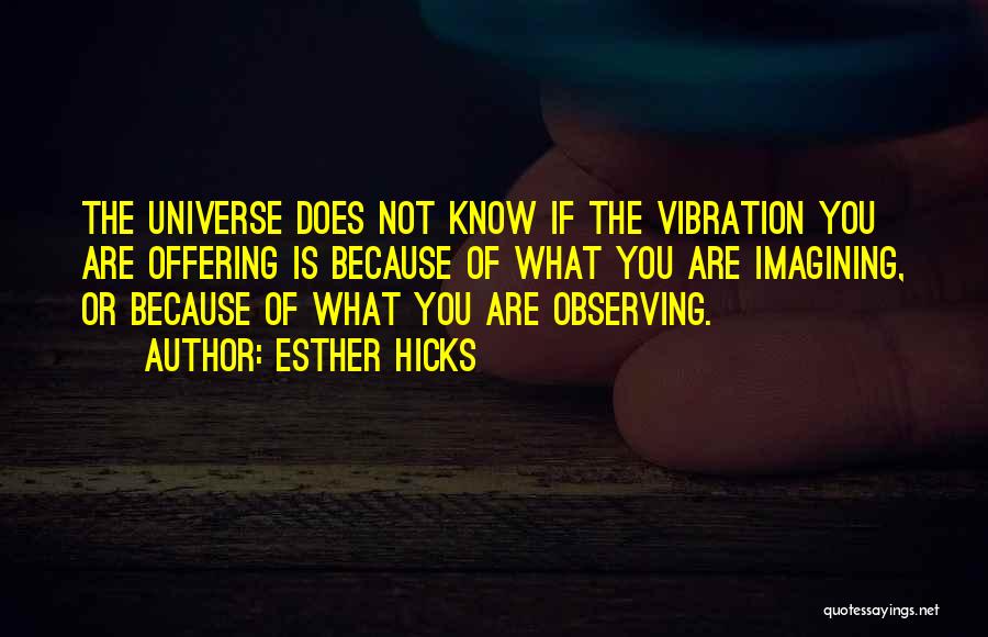 Esther Hicks Quotes: The Universe Does Not Know If The Vibration You Are Offering Is Because Of What You Are Imagining, Or Because