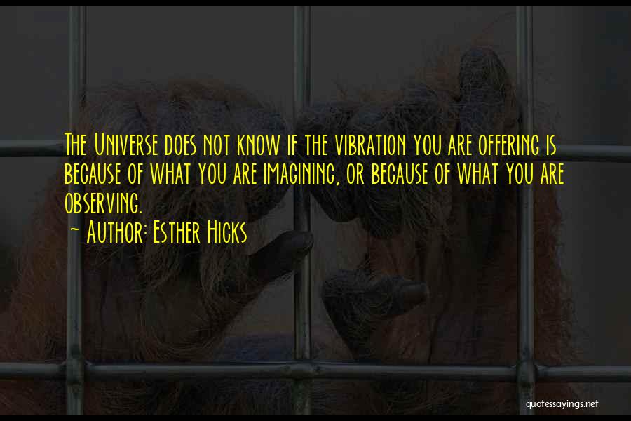 Esther Hicks Quotes: The Universe Does Not Know If The Vibration You Are Offering Is Because Of What You Are Imagining, Or Because