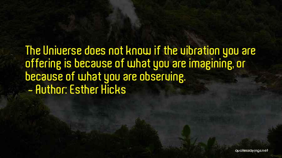 Esther Hicks Quotes: The Universe Does Not Know If The Vibration You Are Offering Is Because Of What You Are Imagining, Or Because