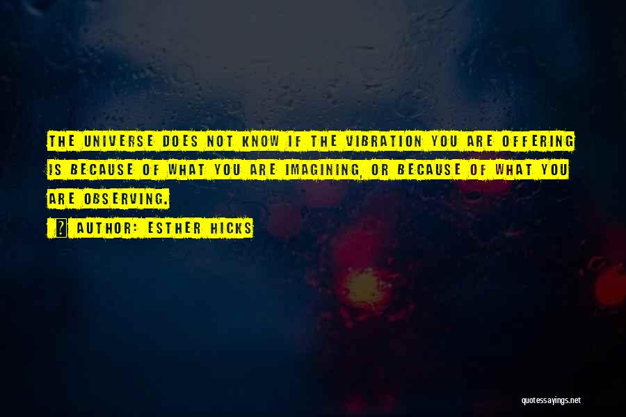 Esther Hicks Quotes: The Universe Does Not Know If The Vibration You Are Offering Is Because Of What You Are Imagining, Or Because