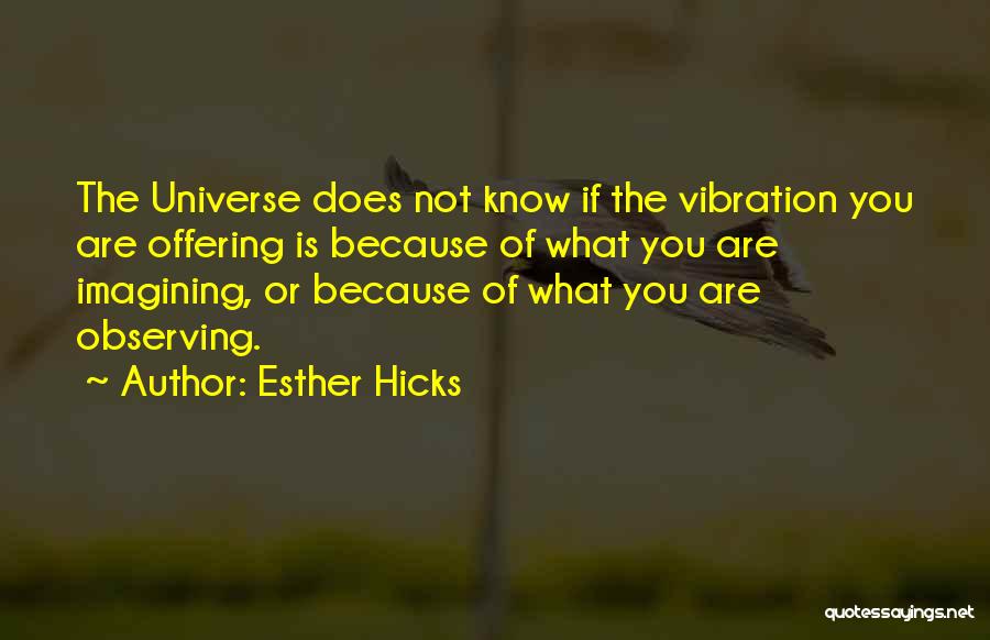 Esther Hicks Quotes: The Universe Does Not Know If The Vibration You Are Offering Is Because Of What You Are Imagining, Or Because