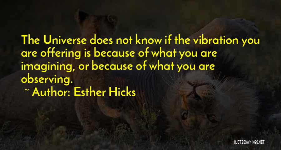 Esther Hicks Quotes: The Universe Does Not Know If The Vibration You Are Offering Is Because Of What You Are Imagining, Or Because