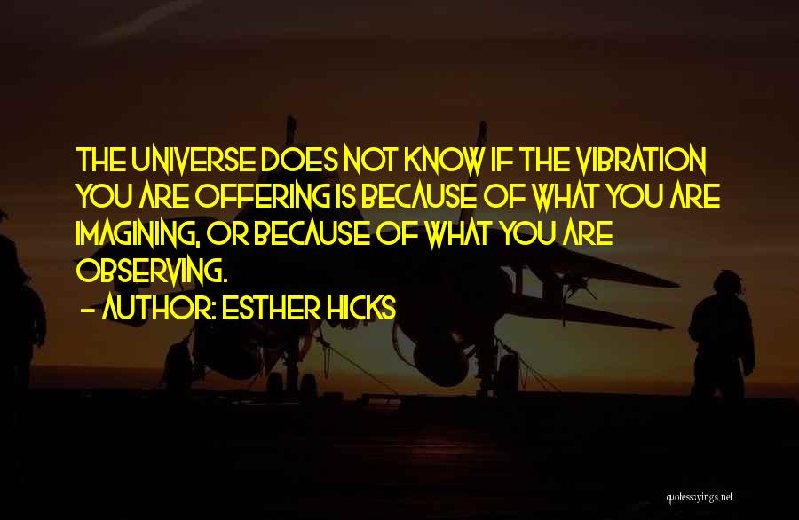 Esther Hicks Quotes: The Universe Does Not Know If The Vibration You Are Offering Is Because Of What You Are Imagining, Or Because