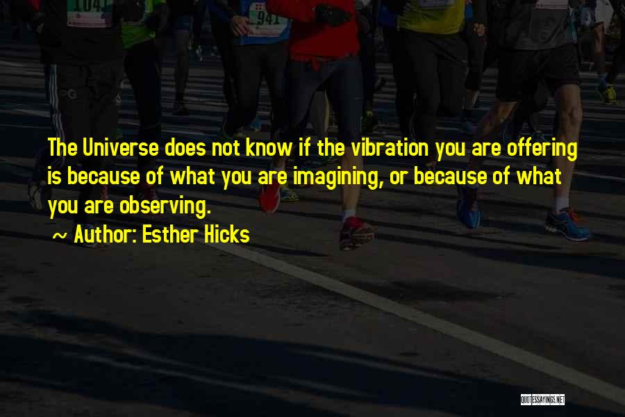 Esther Hicks Quotes: The Universe Does Not Know If The Vibration You Are Offering Is Because Of What You Are Imagining, Or Because