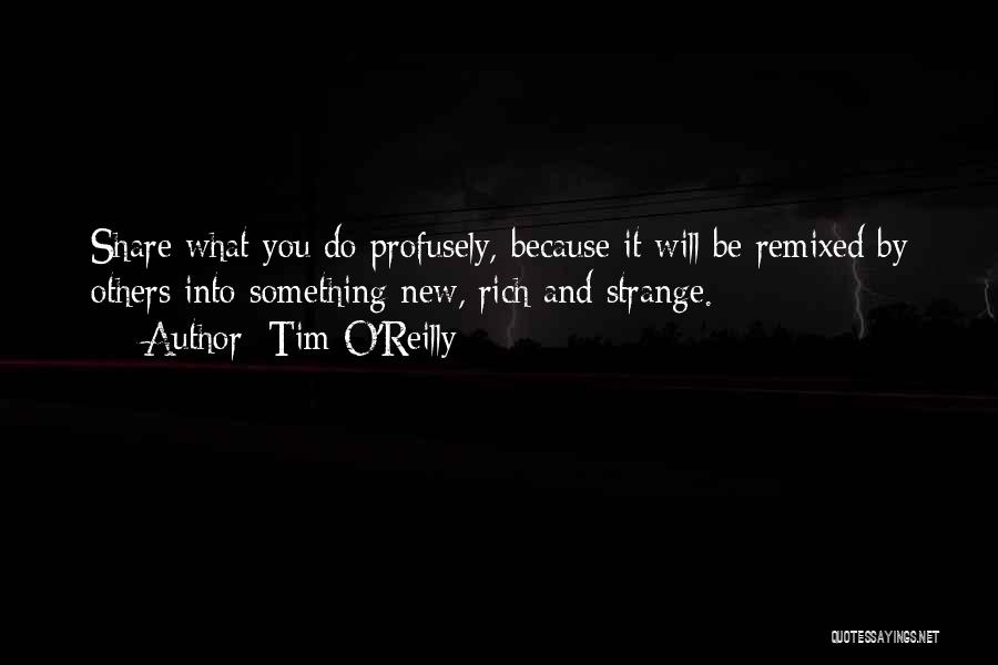 Tim O'Reilly Quotes: Share What You Do Profusely, Because It Will Be Remixed By Others Into Something New, Rich And Strange.